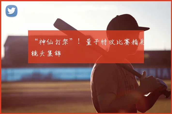 “神仙打架”!量子特攻比赛精彩镜头集锦