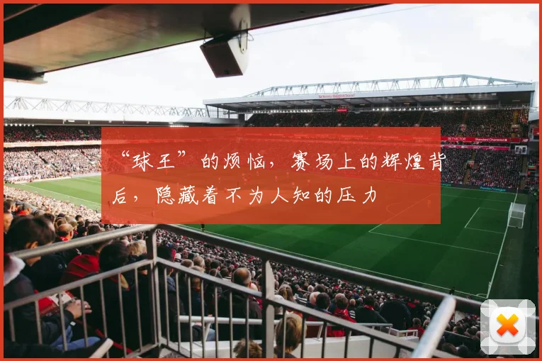 “球王”的烦恼，赛场上的辉煌背后，隐藏着不为人知的压力